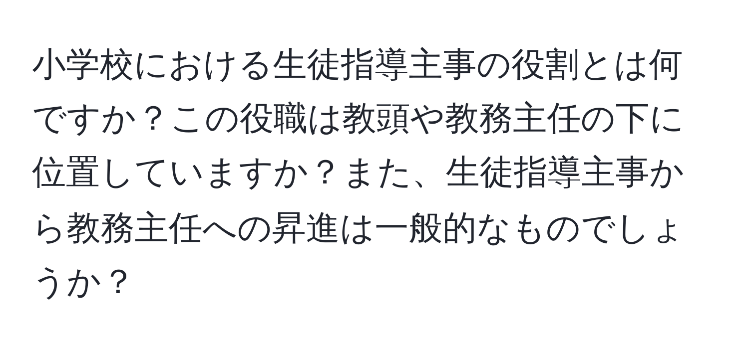 小学校における生徒指導主事の役割とは何ですか？この役職は教頭や教務主任の下に位置していますか？また、生徒指導主事から教務主任への昇進は一般的なものでしょうか？