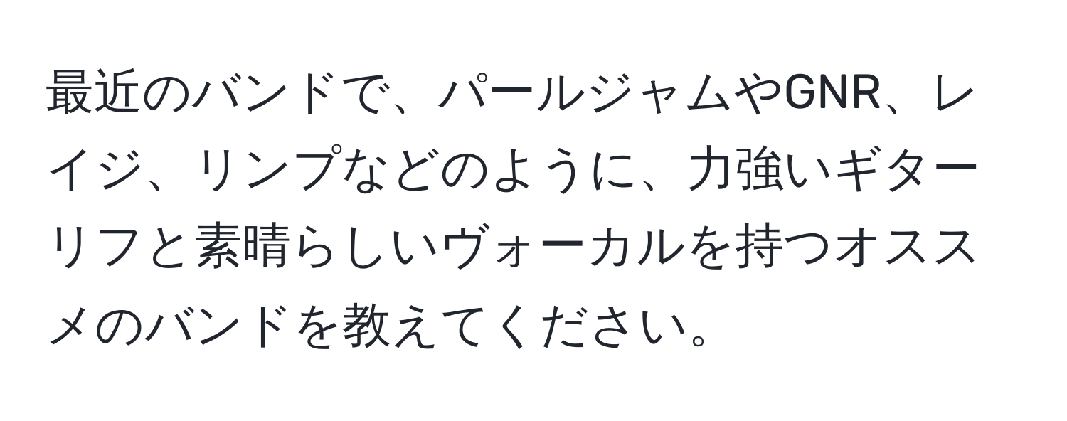 最近のバンドで、パールジャムやGNR、レイジ、リンプなどのように、力強いギターリフと素晴らしいヴォーカルを持つオススメのバンドを教えてください。