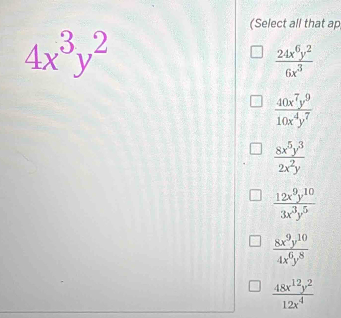 (Select all that ap
4x^3y^2
 24x^6y^2/6x^3 
 40x^7y^9/10x^4y^7 
 8x^5y^3/2x^2y 
 12x^9y^(10)/3x^3y^5 
 8x^9y^(10)/4x^6y^8 
 48x^(12)y^2/12x^4 