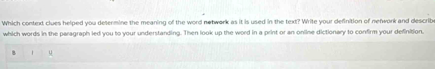 Which context clues helped you determine the meaning of the word network as it is used in the text? Write your definition of network and describe 
which words in the paragraph led you to your understanding. Then look up the word in a print or an online dictionary to confirm your definition. 
B 1 u