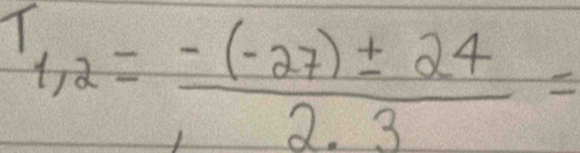 T_1,2= (-(-27)± 24)/2· 3 =