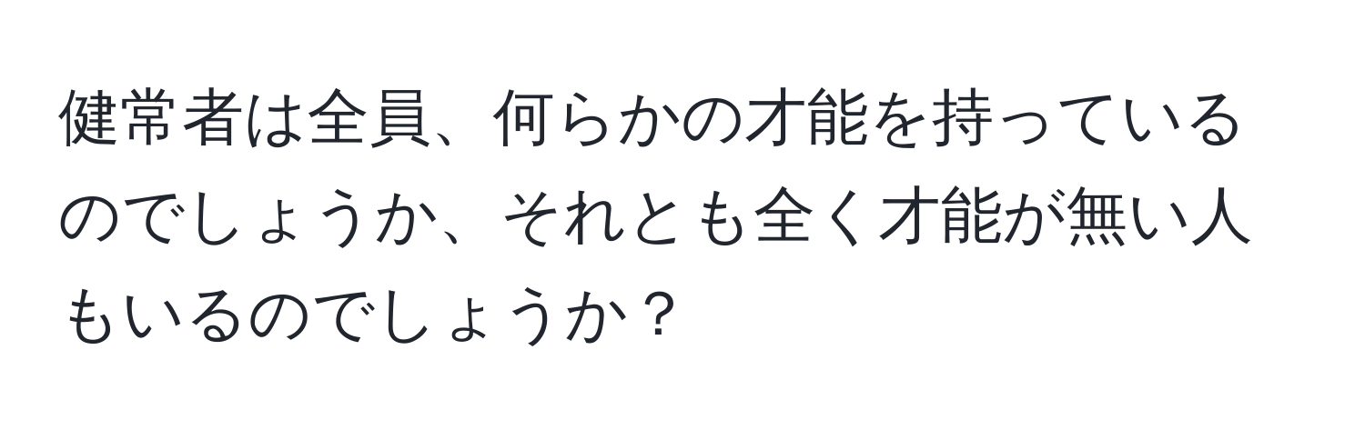 健常者は全員、何らかの才能を持っているのでしょうか、それとも全く才能が無い人もいるのでしょうか？