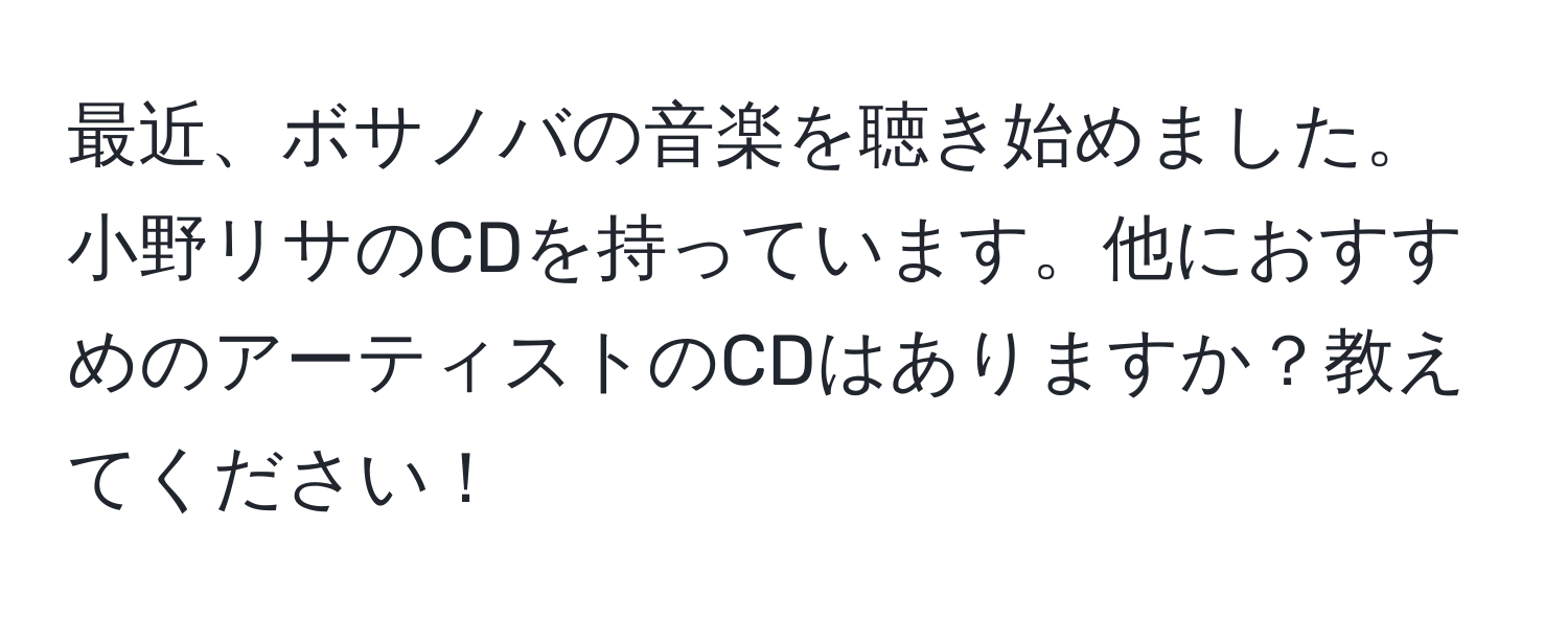 最近、ボサノバの音楽を聴き始めました。小野リサのCDを持っています。他におすすめのアーティストのCDはありますか？教えてください！