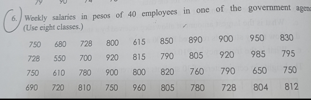 79 90
6. Weekly salaries in pesos of 40 employees in one of the government agen 
(Use eight classes.)