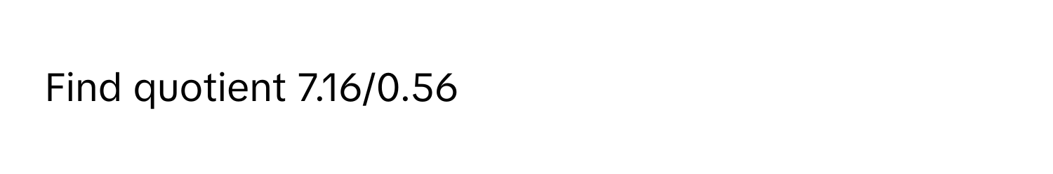 Find quotient 7.16/0.56