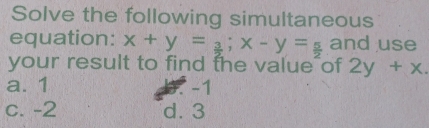 Solve the following simultaneous
equation: x+y= 3/2 ; x-y= 5/2  and use
your result to find the value of 2y+x.
a. 1 b. -1
c. -2 d. 3