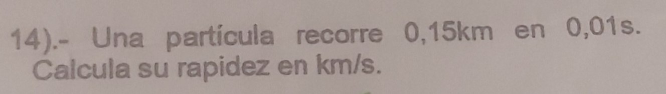 14).- Una partícula recorre 0,15km en 0,01s. 
Calcula su rapidez en km/s.