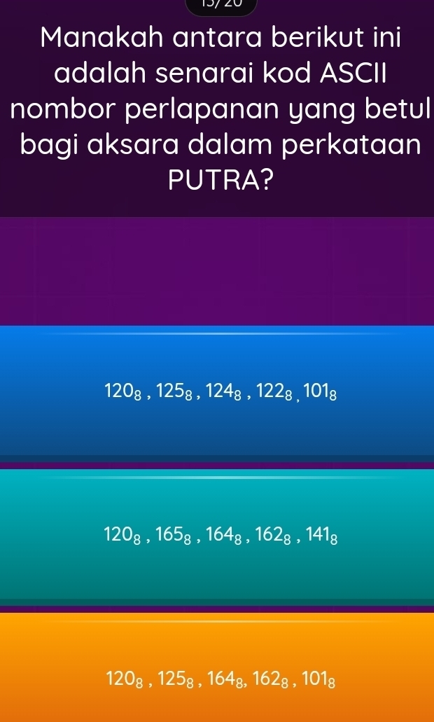 Manakah antara berikut ini
adalah senarai kod ASCII
nombor perlapanan yang betul
bagi aksara dalam perkataan
PUTRA?
120_8, 125_8, 124_8, 122_8, 101_8
120_8, 165_8, 164_8, 162_8, 141_8
120_8, 125_8, 164_8, 162_8, 101_8