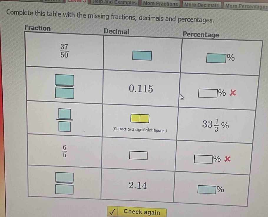 Help and Examples More Fractions More Decimals More Percentages
Complete this table with the missing fractions, decimals and percentag
Check again