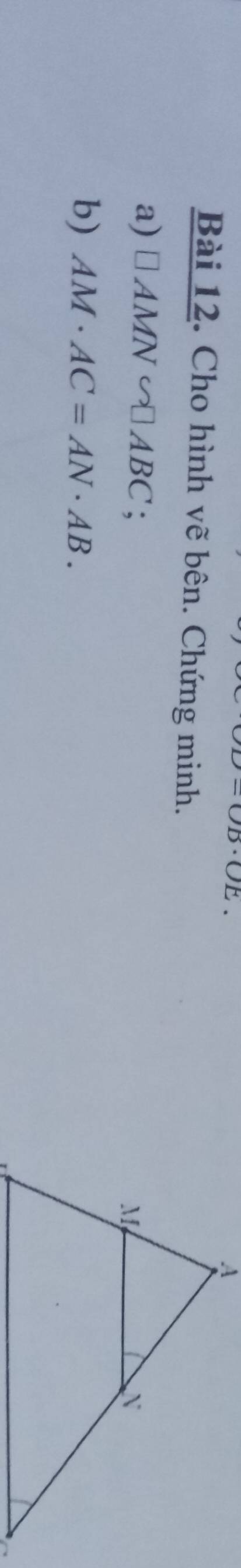 OD· OE 
Bài 12. Cho hình vẽ bên. Chứng minh. 
a) □ AMN∽ □ ABC
b) AM· AC=AN· AB.