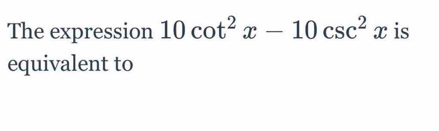 The expression 10cot^2x-10csc^2x is 
equivalent to