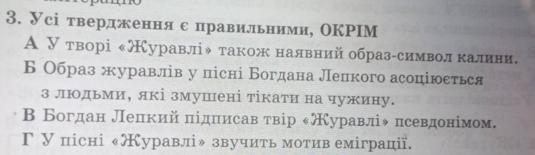 Усі твердженняс πравильними, ОКΡΙМ
Α У творі «Журавліψ τакож налявний образαсимвол κалиени.
Б Образ журавлів у пісні Богдана Леπкого асоціюеться
з людьми, які змушені тікати на чужину.
Β Богдан Леπкий πідπисав τвір «уравліδ πсевдонімом.
Γ У пісні «Журавлі звучить мотив еміграції.