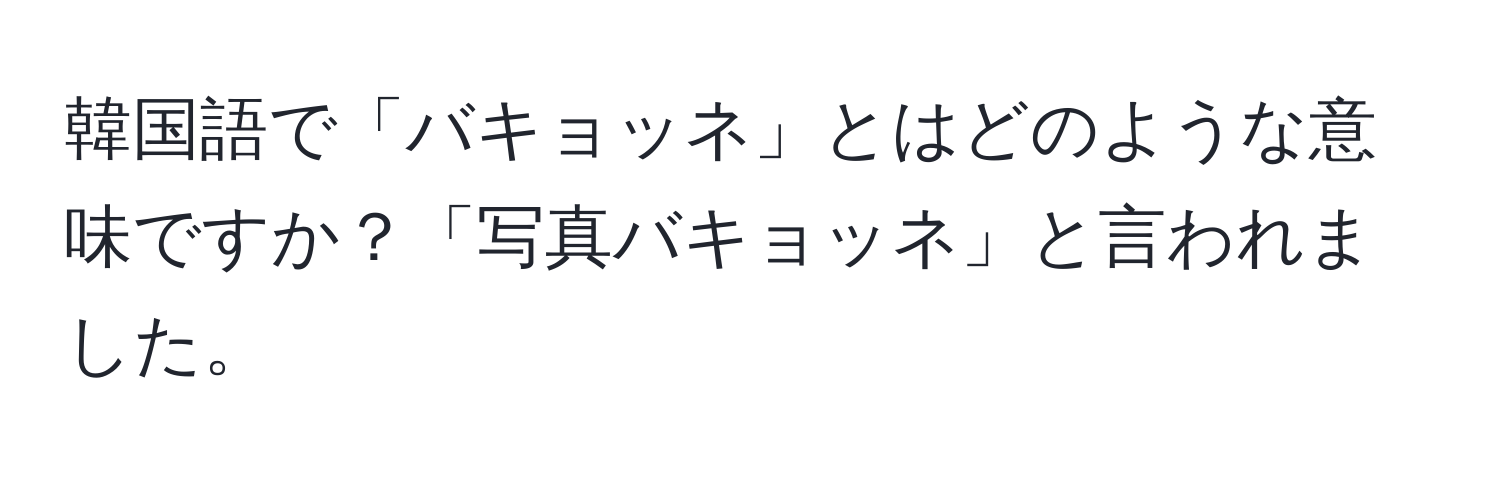 韓国語で「バキョッネ」とはどのような意味ですか？「写真バキョッネ」と言われました。