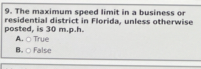 The maximum speed limit in a business or
residential district in Florida, unless otherwise
posted, is 30 m.p.h.
A. ○ True
B. ○ False