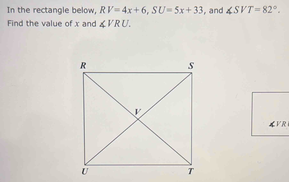 In the rectangle below, RV=4x+6, SU=5x+33 , and ∠ SVT=82°. 
Find the value of x and ∠ VRU.
4VR