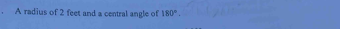 A radius of 2 feet and a central angle of 180°.