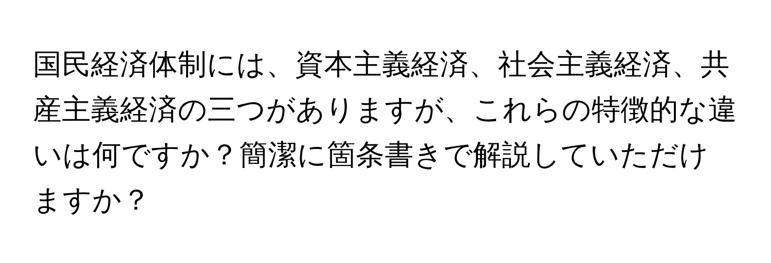 国民経済体制には、資本主義経済、社会主義経済、共産主義経済の三つがありますが、これらの特徴的な違いは何ですか？簡潔に箇条書きで解説していただけますか？