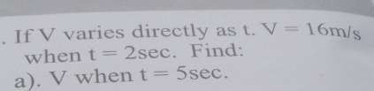 If V varies directly as t. V=16m/s
when t=2sec. Find: 
a). V when t=5sec.