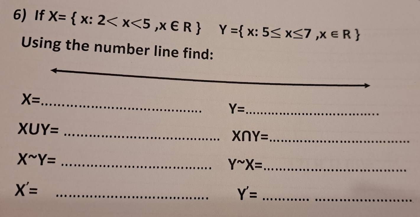 If X= x:2 Y= x:5≤ x≤ 7,x∈ R
Using the number line find: 
_ X=
_ Y=
_ X∪ Y=
X∩ Y= _
X^(sim)Y= _
Y^(sim)X= _
X'= _
Y'= _