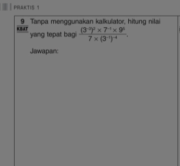 PRAKTIS 1
 9/KBAT  Tanpa menggunakan kalkulator, hitung nilai 
yang tepat bagi frac (3^(-3))^2* 7^(-1)* 9^57* (3^(-1))^-4. 
Jawapan: