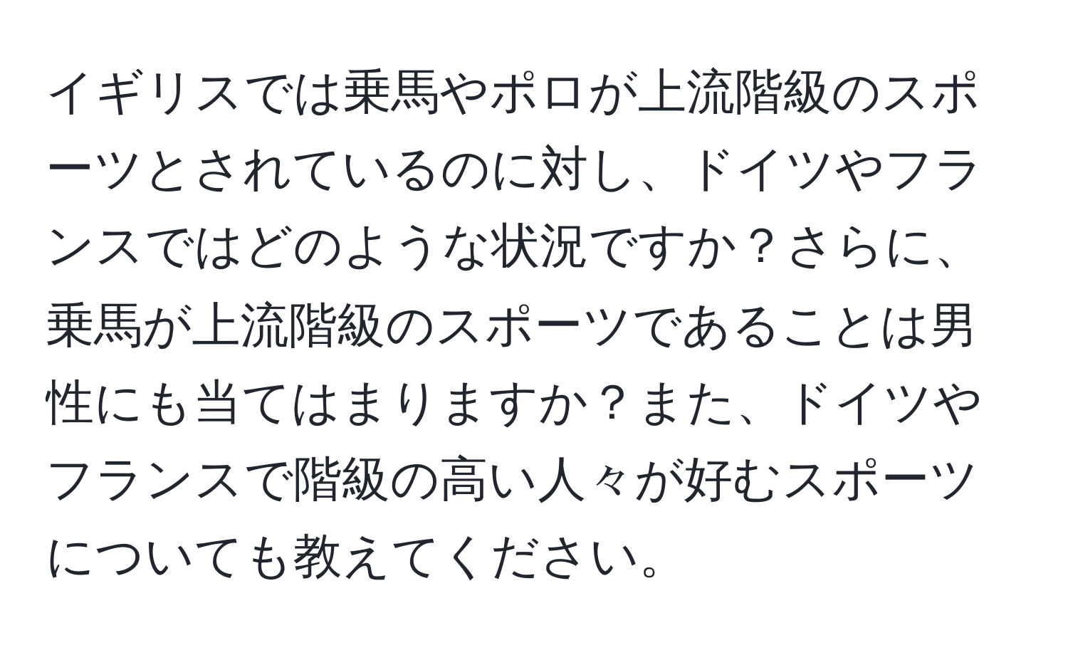 イギリスでは乗馬やポロが上流階級のスポーツとされているのに対し、ドイツやフランスではどのような状況ですか？さらに、乗馬が上流階級のスポーツであることは男性にも当てはまりますか？また、ドイツやフランスで階級の高い人々が好むスポーツについても教えてください。
