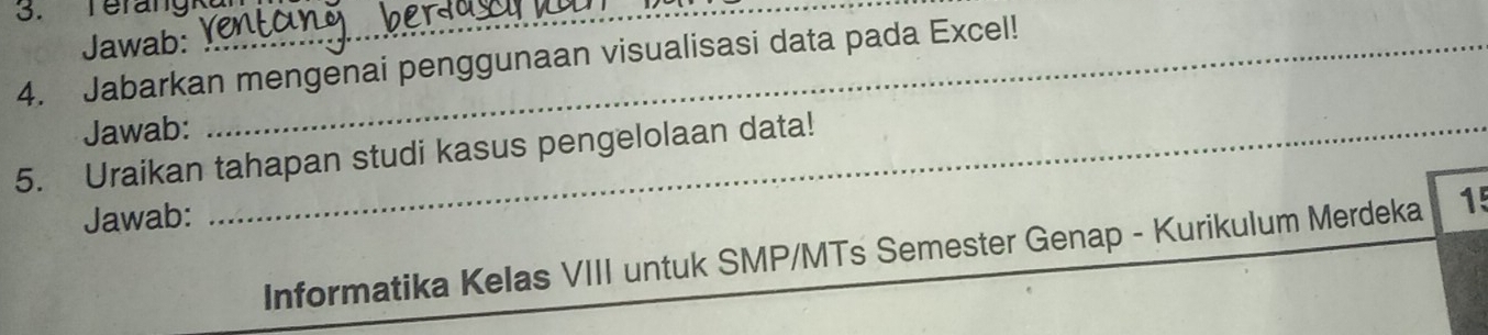 Terang_ 
Jawab: 
4. Jabarkan mengenai penggunaan visualisasi data pada Excel! 
Jawab: 
5. Uraikan tahapan studi kasus pengelolaan data! 
Jawab: 
Informatika Kelas VIII untuk SMP/MTs Semester Genap - Kurikulum Merdeka 15