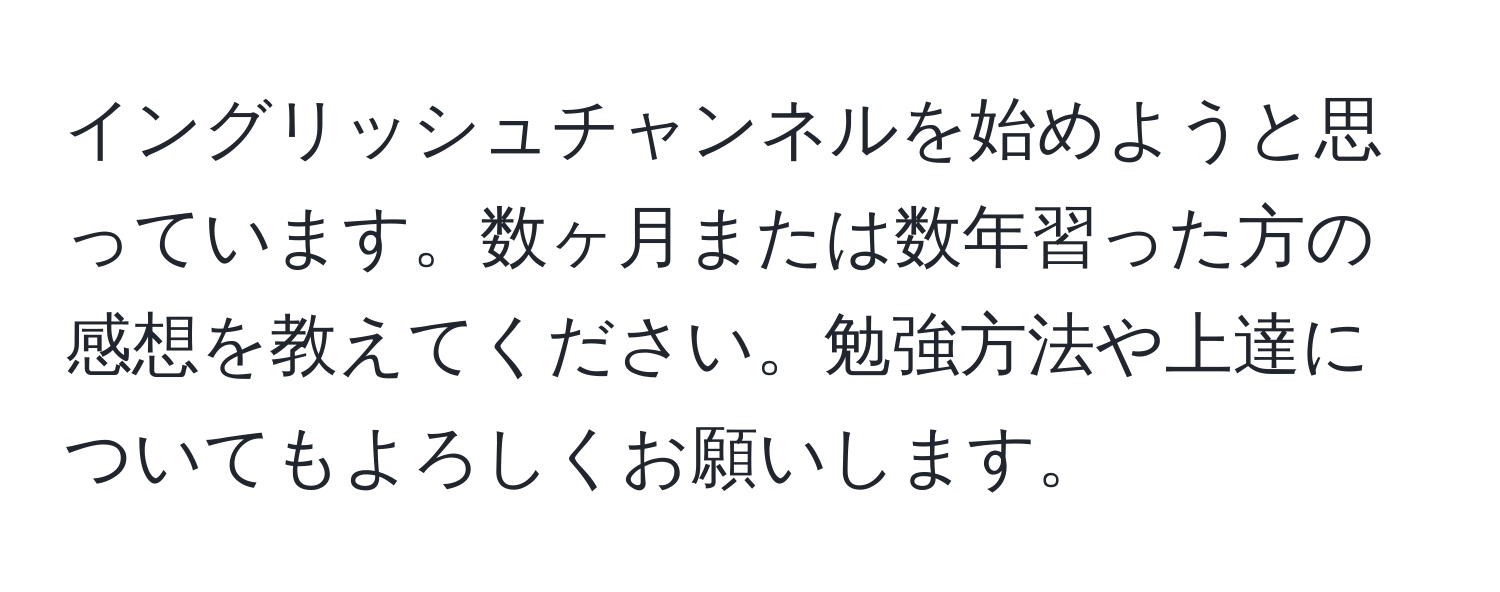 イングリッシュチャンネルを始めようと思っています。数ヶ月または数年習った方の感想を教えてください。勉強方法や上達についてもよろしくお願いします。