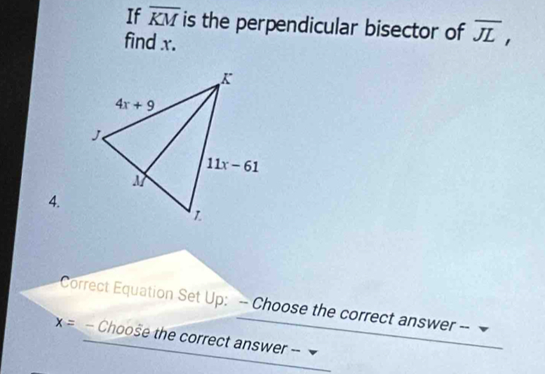 If overline KM is the perpendicular bisector of overline JL,
find x.
4.
Correct Equation Set Up: -- Choose the correct answer --
x=-c Choose the correct answer --