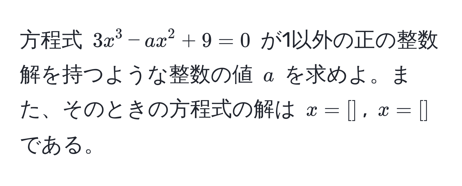 方程式 $3x^3 - ax^2 + 9 = 0$ が1以外の正の整数解を持つような整数の値 $a$ を求めよ。また、そのときの方程式の解は $x = [ ]$, $x = [ ]$ である。