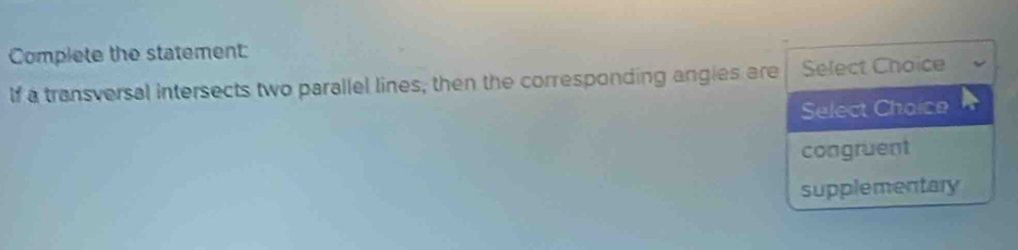 Complete the statement:
If a transversal intersects two parallel lines, then the corresponding angies are Select Choice
Select Chaice
congruent
supplementary