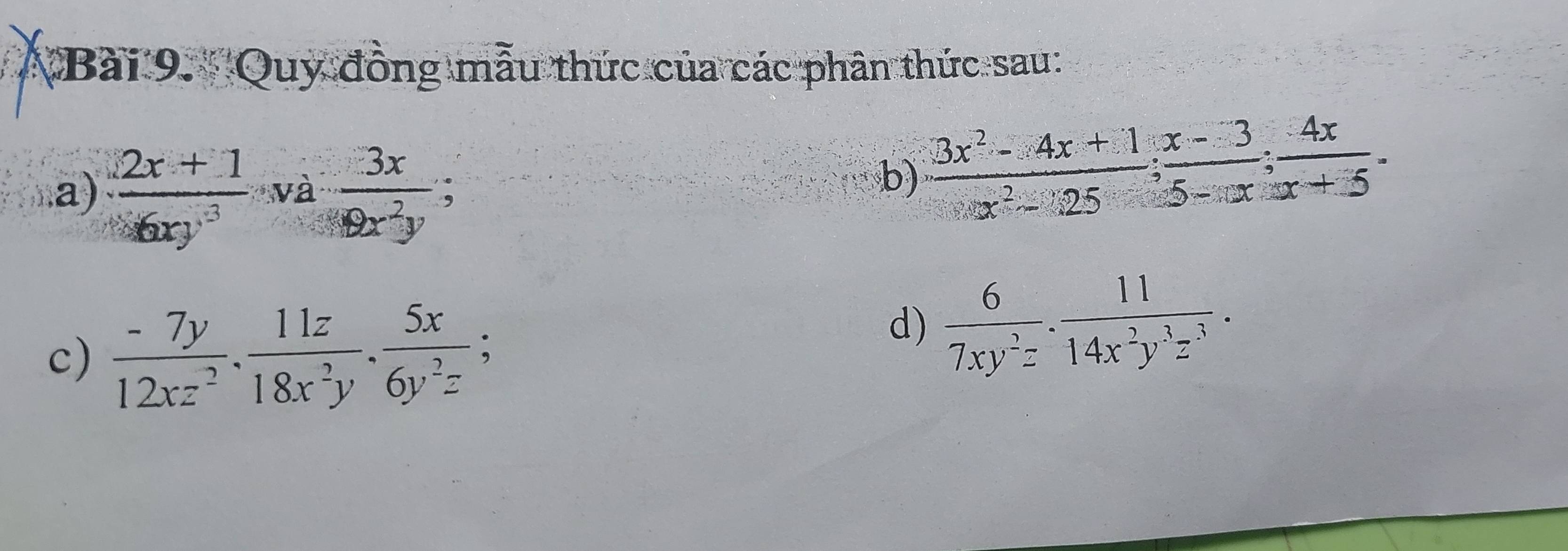 Bài 9.''Quy đồng mẫu thức của các phân thức sau: 
.a)  (2x+1)/6xy^3  và  3x/19x^2y ; 
b)  (3x^2-4x+1)/x^2-25 ;  (x-3)/5-x ;  4x/x+5 . 
c)  (-7y)/12xz^2 . 11z/18x^2y . 5x/6y^2z ; 
d)  6/7xy^2z ·  11/14x^2y^3z^3 .