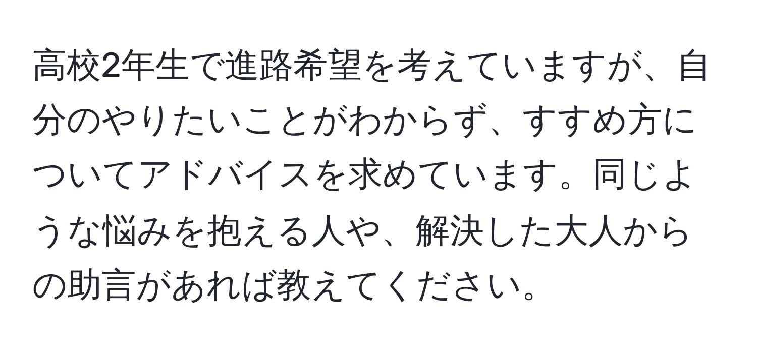 高校2年生で進路希望を考えていますが、自分のやりたいことがわからず、すすめ方についてアドバイスを求めています。同じような悩みを抱える人や、解決した大人からの助言があれば教えてください。