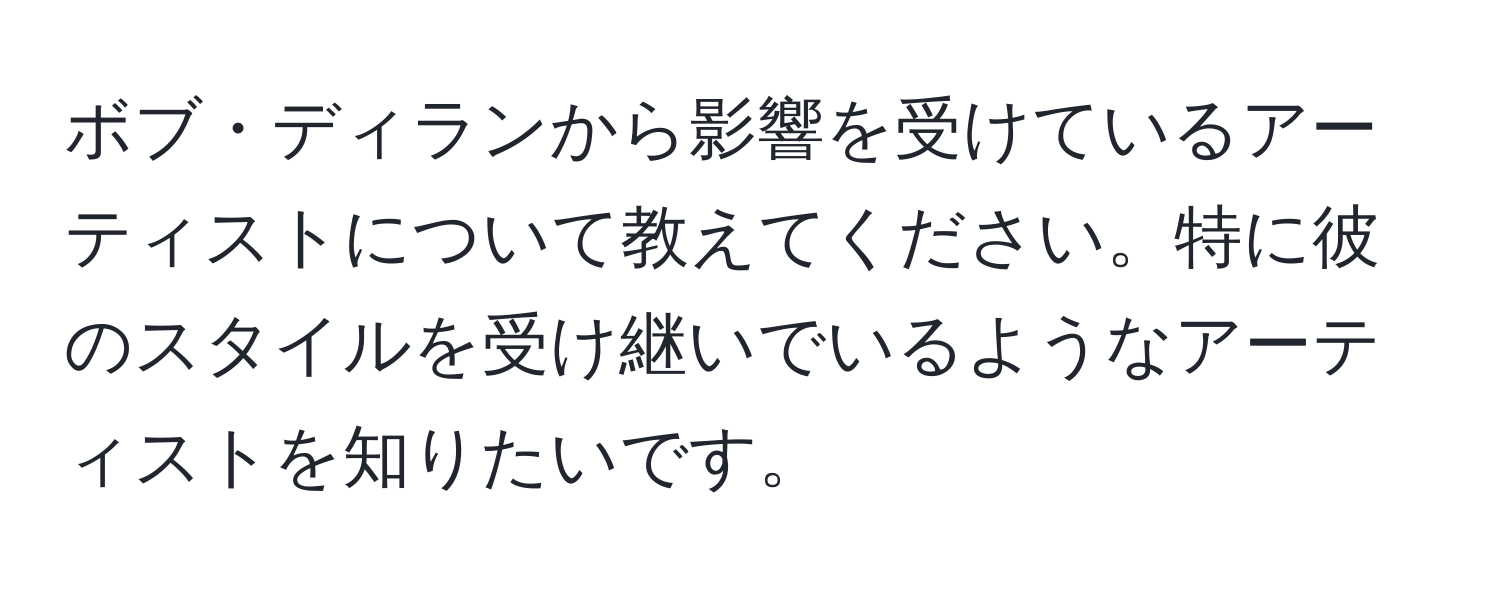 ボブ・ディランから影響を受けているアーティストについて教えてください。特に彼のスタイルを受け継いでいるようなアーティストを知りたいです。