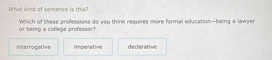 What kind of sentence is this?
Which of these professions do you think requires more formal education—being a lawyer
or being a college professor?
interrogative imperative declarative