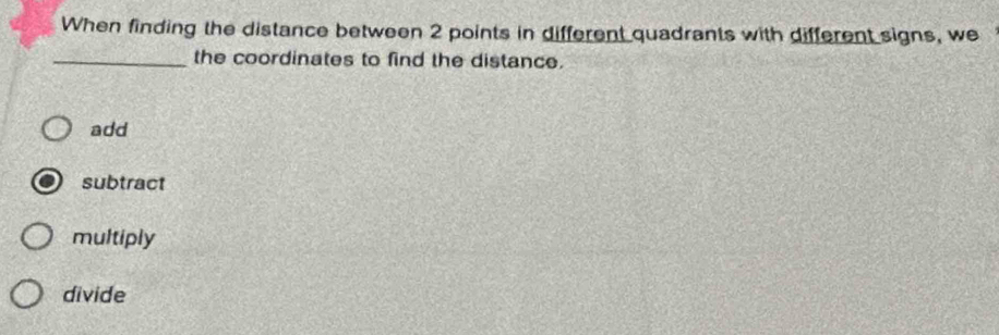 When finding the distance between 2 points in different quadrants with different signs, we
_the coordinates to find the distance.
add
subtract
multiply
divide