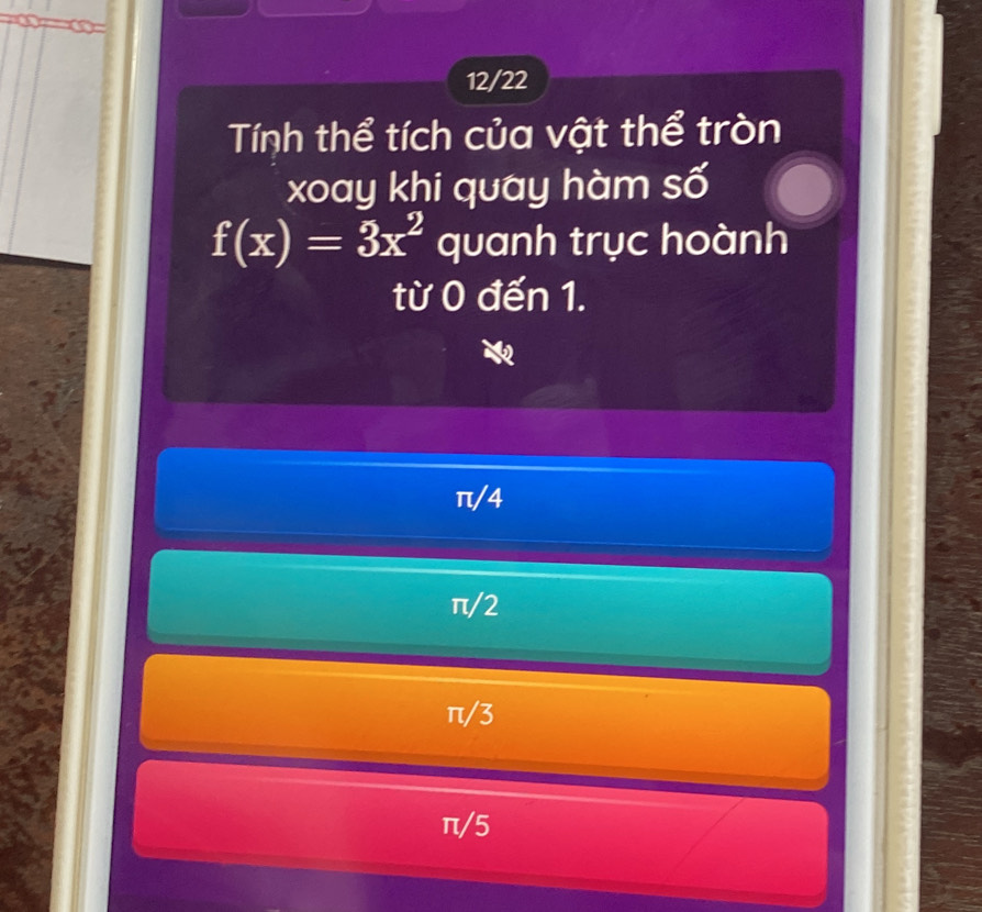 12/22
Tính thể tích của vật thể tròn
xoay khi quay hàm số
f(x)=3x^2 quanh trục hoành
từ 0 đến 1.
π/4
π/2
π /3
π/5