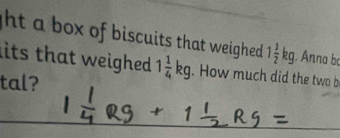 ht a box of biscuits that weighed . 1 1/2 kg. Anna bo 
its that weighed . 1 1/4 kg. How much did the two b 
tal?