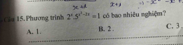 = ) -x· -x+
Câu 15. Phương trình 2^x.5^(x^2)-2x=1 có bao nhiêu nghiệm?
A. 1. B. 2. C. 3.