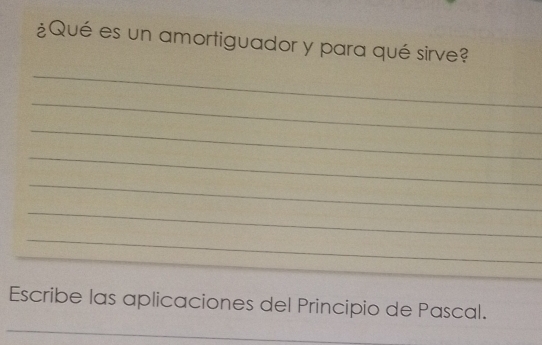 ¿Qué es un amortiguador y para qué sirve? 
_ 
_ 
_ 
_ 
_ 
_ 
_ 
_ 
Escribe las aplicaciones del Principio de Pascal. 
_