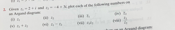 (1) z_1-3
2. Given z_1=2+i and z_2=-4+3i , plot each of the following numbers on 
an Argand diagram: overline z_2
(i) Z_1
(ii) z_2 (iii) overline Z_1 (iv) 
(v) z_1+z_2 (vi) z_1-z_2 (vii) z_1z_2 (viii) frac z_1z_2
on an Argand diagram: