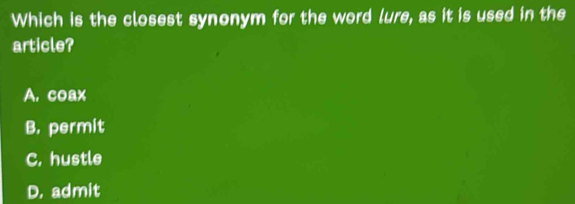 Which is the closest synonym for the word lure, as it is used in the
article?
A. coax
B. permit
C. hustle
D. admit