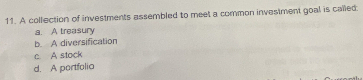 A collection of investments assembled to meet a common investment goal is called:
a. A treasury
b. A diversification
c. A stock
d. A portfolio