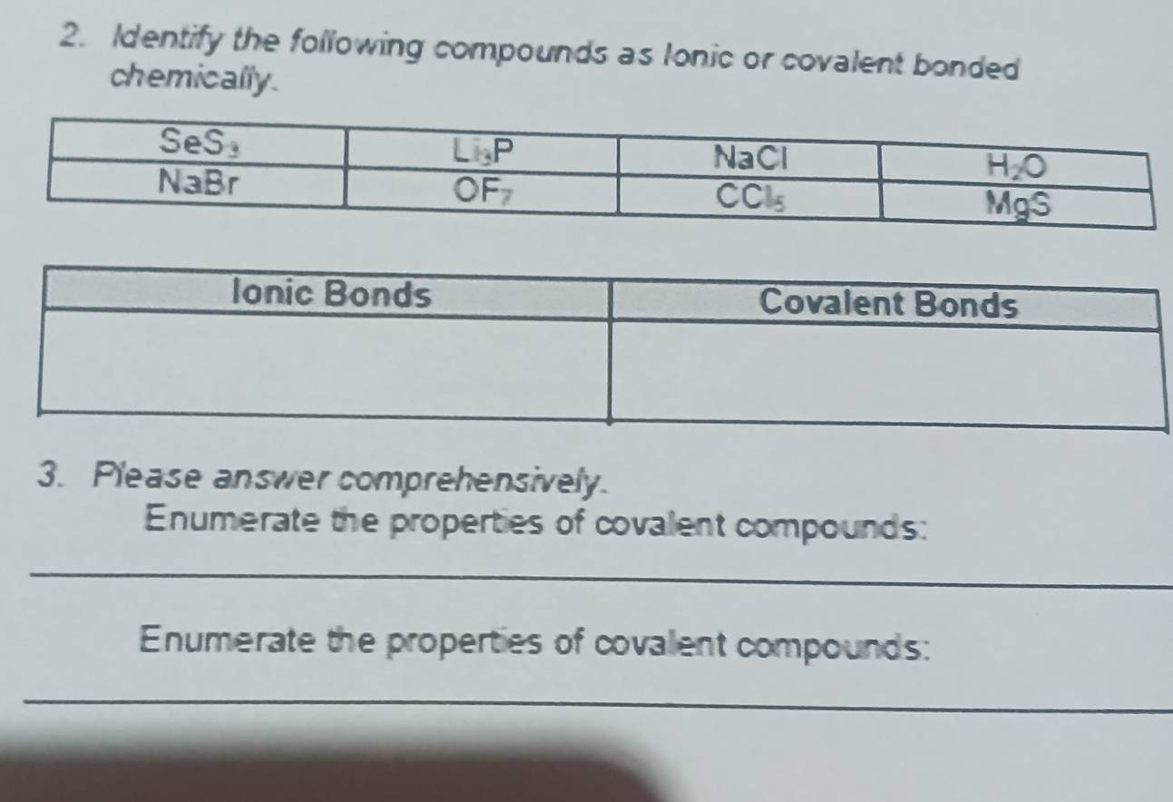 Identify the following compounds as lonic or covalent bonded
chemically.
3. Please answer comprehensively.
Enumerate the properties of covalent compounds:
_
Enumerate the properties of covalent compounds:
_