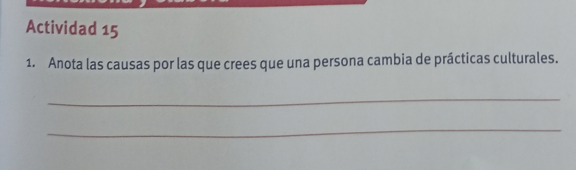 Actividad 15 
1. Anota las causas por las que crees que una persona cambia de prácticas culturales. 
_ 
_