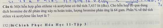 Một hỗn hợp gồm etilene và acetylene có thể tích 7,437 lít (đkc). Cho hỗn hợp đó qua dung 
dịch bromine dư để phản ứng xảy ra hoàn toàn, lượng bromine phản ứng là 64 gam. Phần % về thể tích 
etilen và acetylene lần lượt là ? 
l52 | Bé C h i n h P h ụ c H ó a H ọ c 1 1 - T ậ p 3