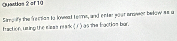 Simplify the fraction to lowest terms, and enter your answer below as a 
fraction, using the slash mark ( / ) as the fraction bar.