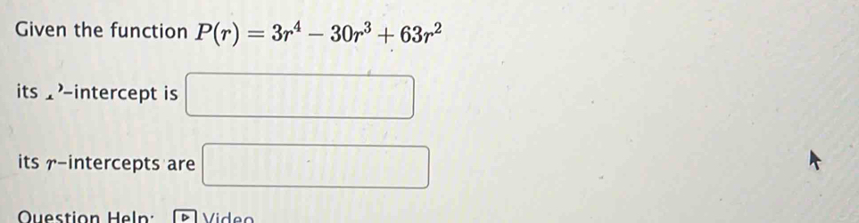 Given the function P(r)=3r^4-30r^3+63r^2
its -intercept is □ 
its r -intercepts are □ 
Question Heln: Video