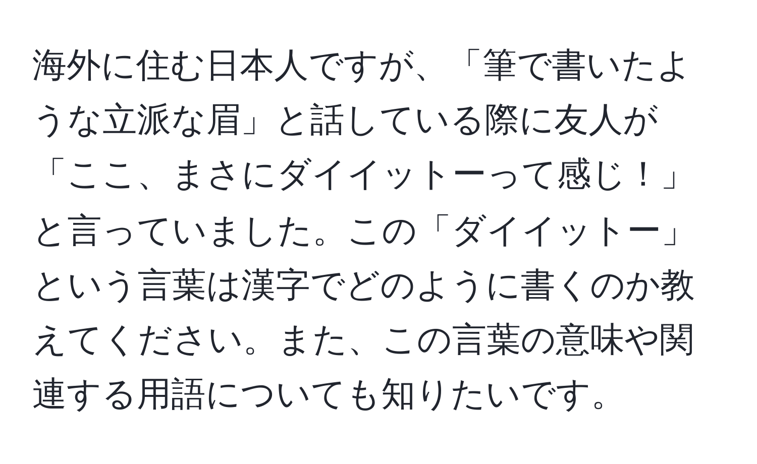 海外に住む日本人ですが、「筆で書いたような立派な眉」と話している際に友人が「ここ、まさにダイイットーって感じ！」と言っていました。この「ダイイットー」という言葉は漢字でどのように書くのか教えてください。また、この言葉の意味や関連する用語についても知りたいです。