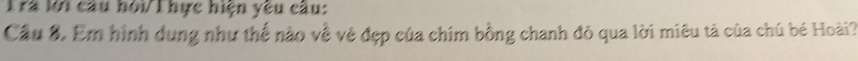 Trà lới cầu hỏi/ T hực hiện yêu câu: 
Câu 8. Em hình dung như thế nào về vệ đẹp của chim bồng chanh đỏ qua lời miêu tả của chú bé Hoài?