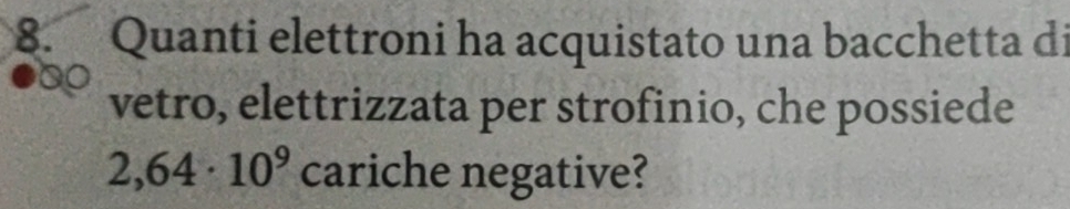 Quanti elettroni ha acquistato una bacchetta di 
vetro, elettrizzata per strofinio, che possiede
2,64· 10^9 cariche negative?